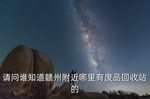 请问谁知道赣州附近哪里有废品回收站的