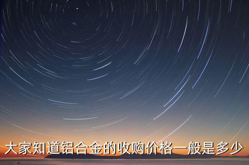 咸阳铝合金回收价格多少，大家知道铝合金的收购价格一般是多少