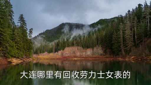 大连名表回收，大连哪里回收废旧手表