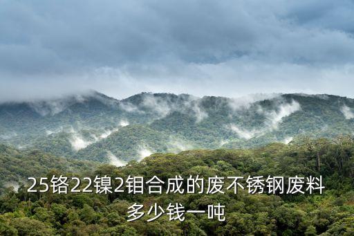 25铬22镍2钼合成的废不锈钢废料多少钱一吨