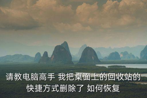 回收站快捷键怎么恢复，请教电脑高手 我把桌面上的回收站的快捷方式删除了 如何恢复