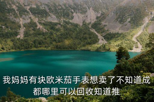 我妈妈有块欧米茄手表想卖了不知道成都哪里可以回收知道推