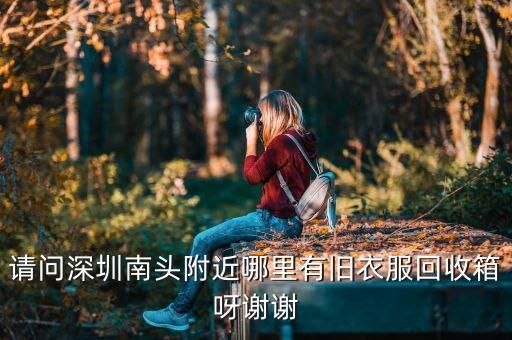请问深圳南头附近哪里有旧衣服回收箱呀谢谢