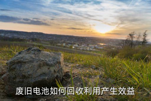 废旧电池如何回收利用产生效益