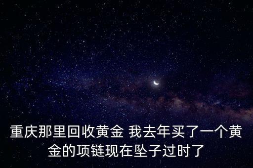 哪里有回收旧金的，重庆那里回收黄金 我去年买了一个黄金的项链现在坠子过时了