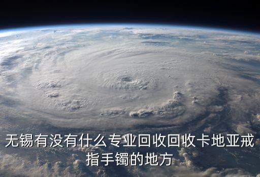 无锡有没有什么专业回收回收卡地亚戒指手镯的地方