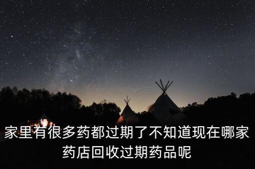 家里有很多药都过期了不知道现在哪家药店回收过期药品呢