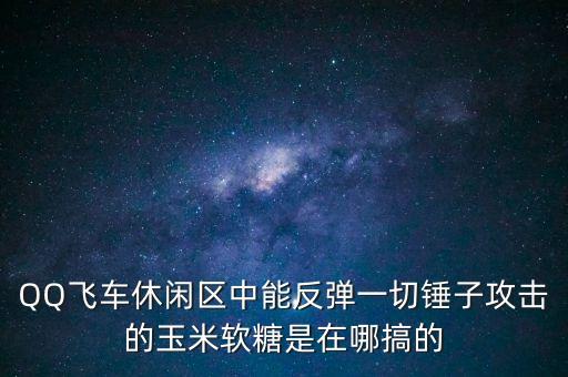 QQ飞车休闲区中能反弹一切锤子攻击的玉米软糖是在哪搞的