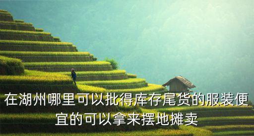 在湖州哪里可以批得库存尾货的服装便宜的可以拿来摆地摊卖