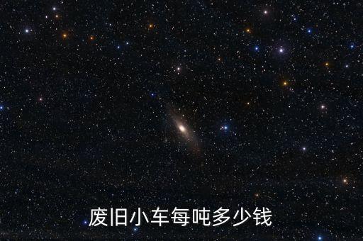 废车回收多少钱一吨，废旧小车每吨多少钱