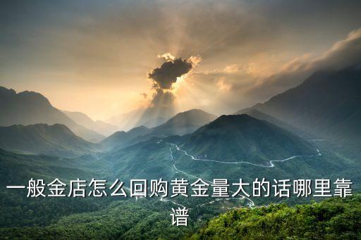 一般金店怎么回购黄金量大的话哪里靠谱