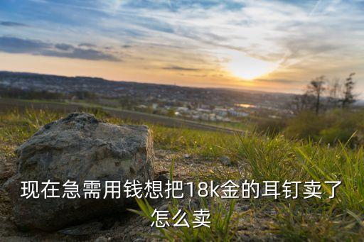 现在急需用钱想把18k金的耳钉卖了怎么卖