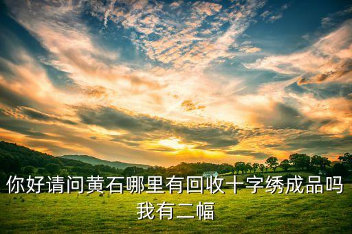 你好请问黄石哪里有回收十字绣成品吗我有二幅