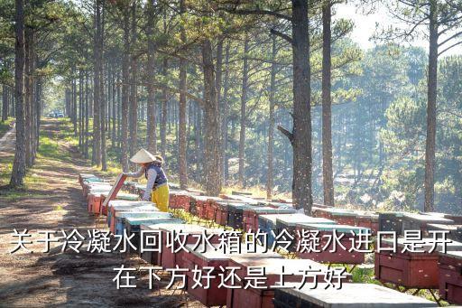 水冷怎么回收水箱，关于冷凝水回收水箱的冷凝水进口是开在下方好还是上方好