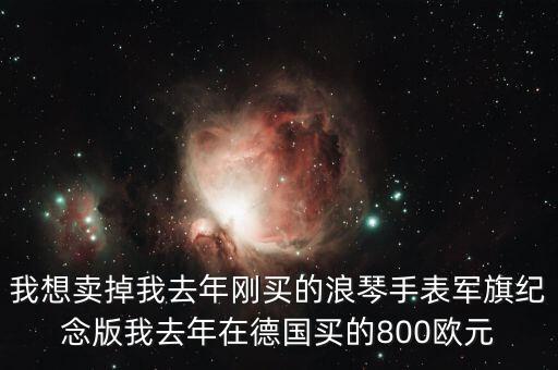 我想卖掉我去年刚买的浪琴手表军旗纪念版我去年在德国买的800欧元
