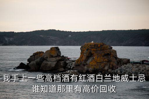 我手上一些高档酒有红酒白兰地威士忌谁知道那里有高价回收
