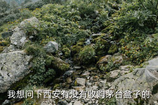 我想问下西安有没有收购茅台盒子的