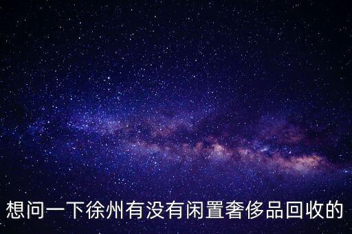 想问一下徐州有没有闲置奢侈品回收的