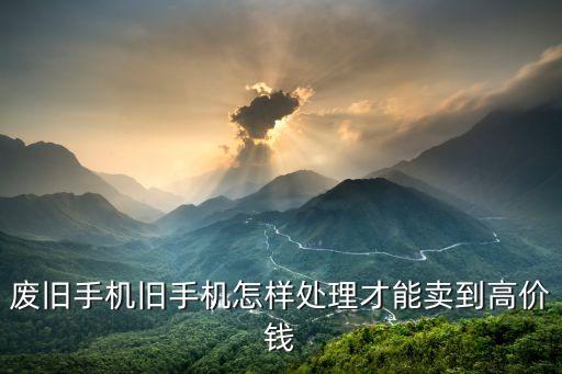 废旧手机旧手机怎样处理才能卖到高价钱