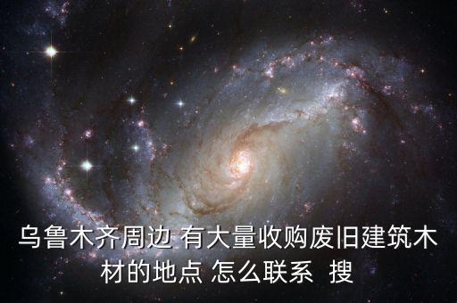 乌鲁木齐周边 有大量收购废旧建筑木材的地点 怎么联系  搜