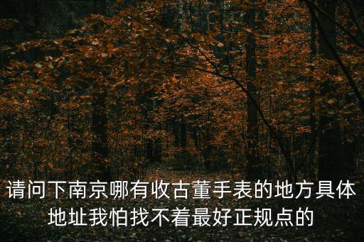 请问下南京哪有收古董手表的地方具体地址我怕找不着最好正规点的