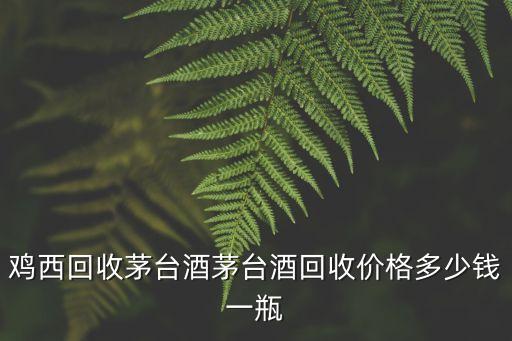 鸡西回收茅台酒茅台酒回收价格多少钱一瓶