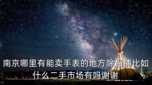 南京哪里有能卖手表的地方除当铺比如什么二手市场有吗谢谢