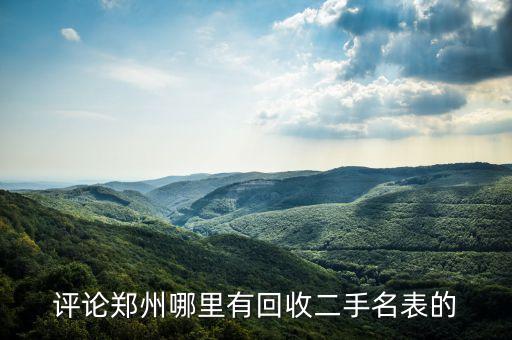 评论郑州哪里有回收二手名表的