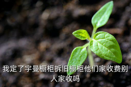 我定了宇曼橱柜拆旧橱柜他们家收费别人家收吗