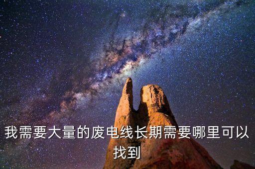 我需要大量的废电线长期需要哪里可以找到