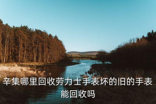 辛集哪里回收劳力士手表坏的旧的手表能回收吗