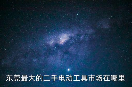 回收二手工具市场，东莞最大的二手电动工具市场在哪里