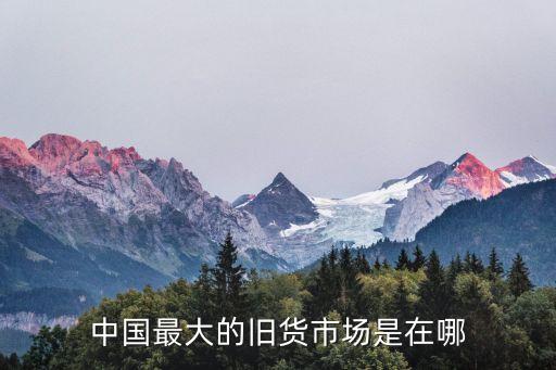 全国最大的库存处理市场，中国最大的旧货市场是在哪