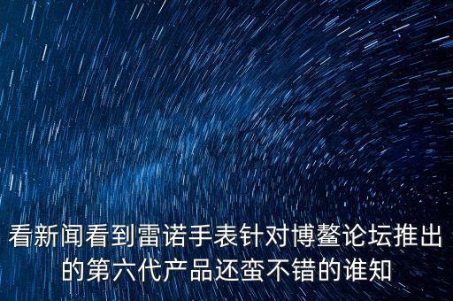 看新闻看到雷诺手表针对博鳌论坛推出的第六代产品还蛮不错的谁知