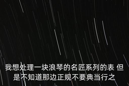 我想处理一块浪琴的名匠系列的表 但是不知道那边正规不要典当行之