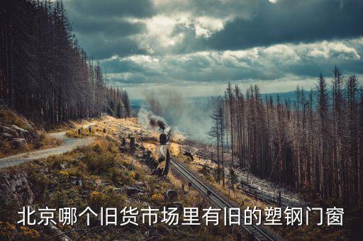 塑料窗户怎么回收，北京哪里有正规回收塑钢窗的地方