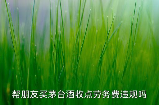 帮朋友买茅台酒收点劳务费违规吗