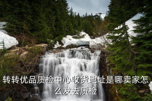 转转优品质检中心收货地址是哪卖家怎么发去质检