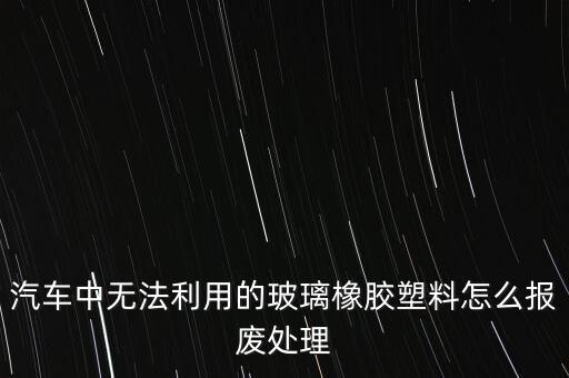 汽车中无法利用的玻璃橡胶塑料怎么报废处理