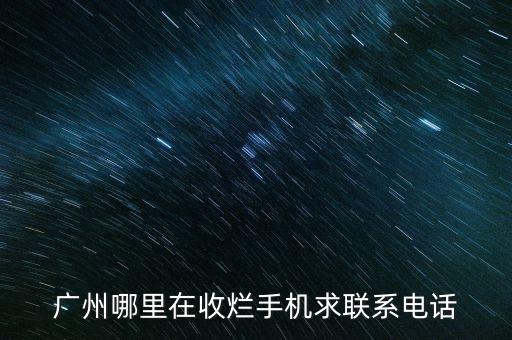 回收二手手机厂家联系电话，广州哪里在收烂手机求联系电话