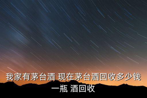 我家有茅台酒 现在茅台酒回收多少钱一瓶 酒回收