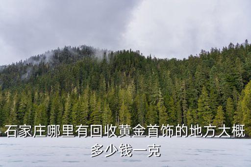 石家庄哪里有回收黄金首饰的地方大概多少钱一克
