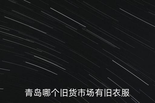 青岛哪个旧货市场有旧衣服