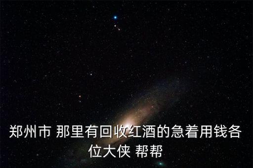 郑州高价回收老酒，郑州市 那里有回收红酒的急着用钱各位大侠 帮帮
