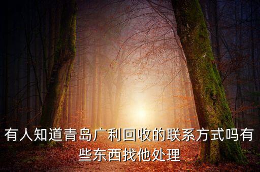 有人知道青岛广利回收的联系方式吗有些东西找他处理