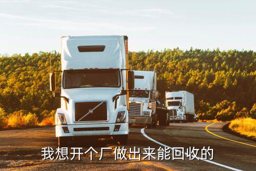我想开个厂做出来能回收的