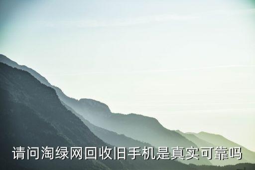 请问淘绿网回收旧手机是真实可靠吗