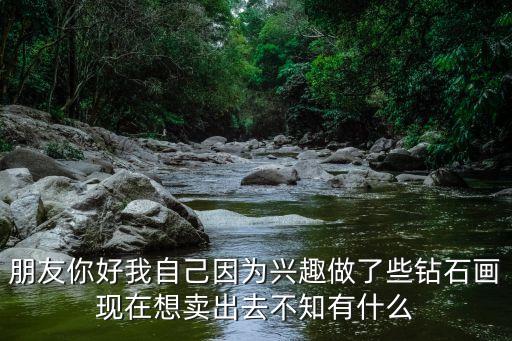 朋友你好我自己因为兴趣做了些钻石画现在想卖出去不知有什么