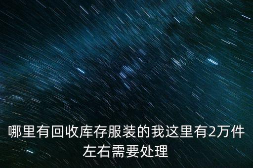 哪里有回收库存服装的我这里有2万件左右需要处理