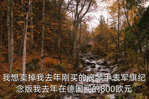 我想卖掉我去年刚买的浪琴手表军旗纪念版我去年在德国买的800欧元
